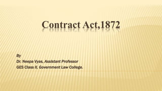 Contract Act,1872
By
Dr. Neepa Vyas, Assistant Professor
GES Class II, Government Law College.
 