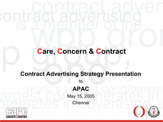 Care, Concern & Contract
Contract Advertising Strategy Presentation
to
APAC
May 15, 2005
Chennai
 