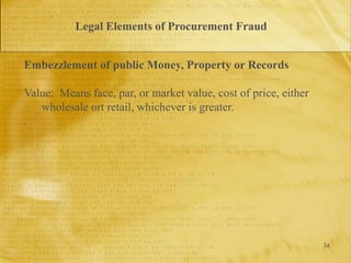34
Legal Elements of Procurement Fraud
Embezzlement of public Money, Property or Records
Value: Means face, par, or market value, cost of price, either
wholesale ort retail, whichever is greater.
.
 