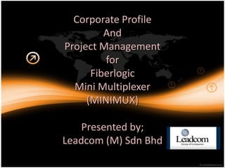 Corporate Profile
         And
Project Management
         for
      Fiberlogic
  Mini Multiplexer
     (MINIMUX)

    Presented by;
Leadcom (M) Sdn Bhd
 