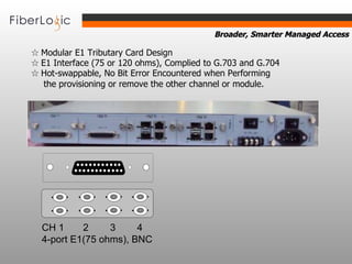 ☆  Modular E1 Tributary Card Design ☆  E1 Interface (75 or 120 ohms), Complied to G.703 and G.704 ☆  Hot-swappable, No Bit Error Encountered when Performing   the provisioning or remove the other channel or module. CH  1  2  3  4 4-port E1(75 ohms), BNC 3 4 