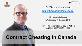 @DrLancaster
#contractcheating
Contract Cheating In Canada
Dr. Thomas Lancaster
http://thomaslancaster.co.uk
University of Calgary
Wednesday 17 October 2018
Part of the International Day of Action
Against Contract Cheating
 
