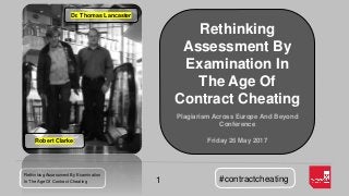 Rethinking Assessment By Examination
In The Age Of Contract Cheating #contractcheating1
Rethinking
Assessment By
Examination In
The Age Of
Contract Cheating
Plagiarism Across Europe And Beyond
Conference
Friday 26 May 2017Robert Clarke
Dr. Thomas Lancaster
 