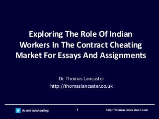 1#contractcheating http://thomaslancaster.co.uk
Exploring The Role Of Indian
Workers In The Contract Cheating
Market For Essays And Assignments
Dr. Thomas Lancaster
http://thomaslancaster.co.uk
 
