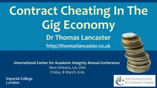 Contract Cheating In The
Gig Economy
Dr Thomas Lancaster
http://thomaslancaster.co.uk
International Center for Academic Integrity Annual Conference
New Orleans, LA, USA
Friday, 8 March 2019
 