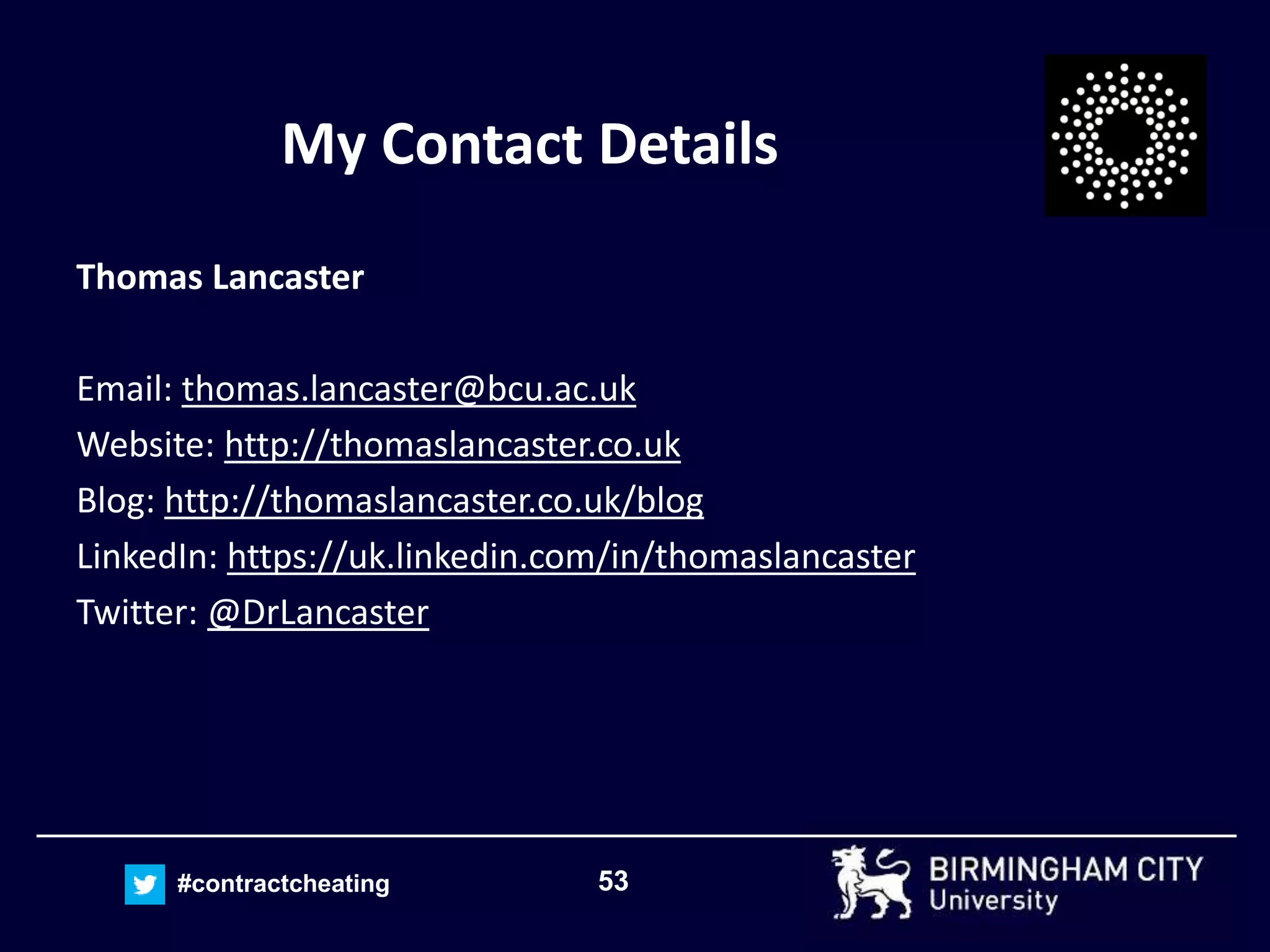 53#contractcheating
My Contact Details
Thomas Lancaster
Email: thomas.lancaster@bcu.ac.uk
Website: http://thomaslancaster.co.uk
Blog: http://thomaslancaster.co.uk/blog
LinkedIn: https://uk.linkedin.com/in/thomaslancaster
Twitter: @DrLancaster
 