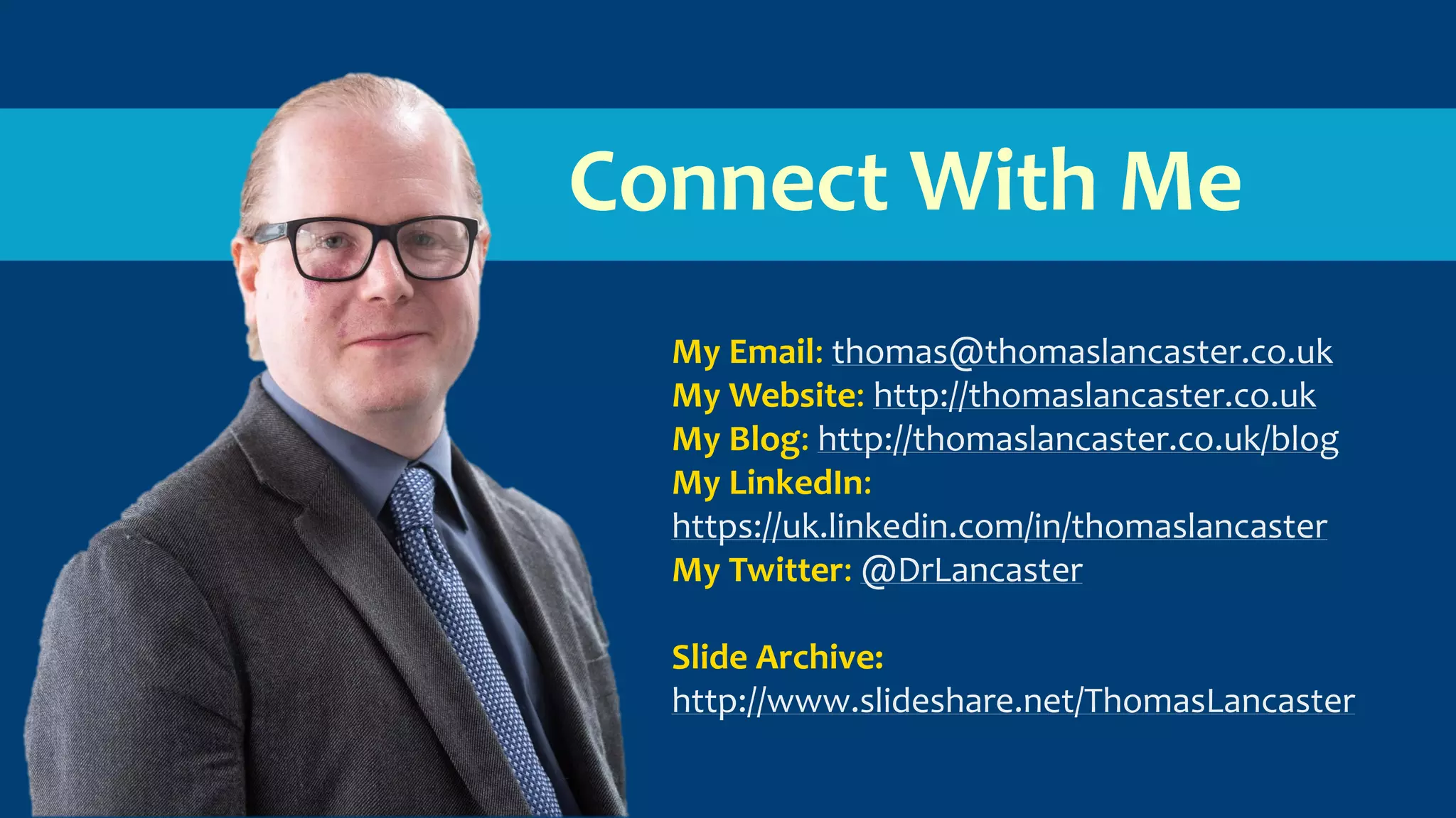 Connect With Me
My Email: thomas@thomaslancaster.co.uk
My Website: http://thomaslancaster.co.uk
My Blog: http://thomaslancaster.co.uk/blog
My LinkedIn:
https://uk.linkedin.com/in/thomaslancaster
My Twitter: @DrLancaster
Slide Archive:
http://www.slideshare.net/ThomasLancaster
 