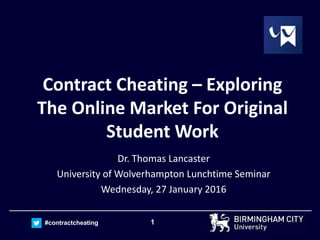 1#contractcheating
Contract Cheating – Exploring
The Online Market For Original
Student Work
Dr. Thomas Lancaster
University of Wolverhampton Lunchtime Seminar
Wednesday, 27 January 2016
 
