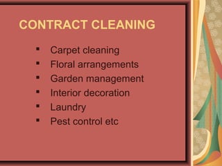 CONTRACT CLEANING
 Carpet cleaning
 Floral arrangements
 Garden management
 Interior decoration
 Laundry
 Pest control etc
 