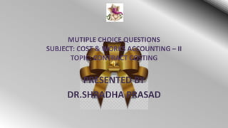 MUTIPLE CHOICE QUESTIONS
SUBJECT: COST & WORKS ACCOUNTING – II
TOPIC: CONTRACT COSTING
PRESENTED BY
DR.SHRADHA PRASAD
 