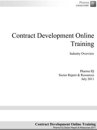 Contract Development Online
                   Training
                                Industry Overview




                                     Pharma IQ
                      Sector Report & Resources
                                      July 2011




       Contract Development Online Training
                 Pharma IQ Sector Report & Resources 2011
 
