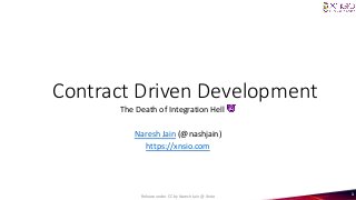 Contract Driven Development
The Death of Integration Hell 👿
Naresh Jain (@nashjain)
https://xnsio.com
Release under CC by Naresh Jain @ Xnsio 1
 