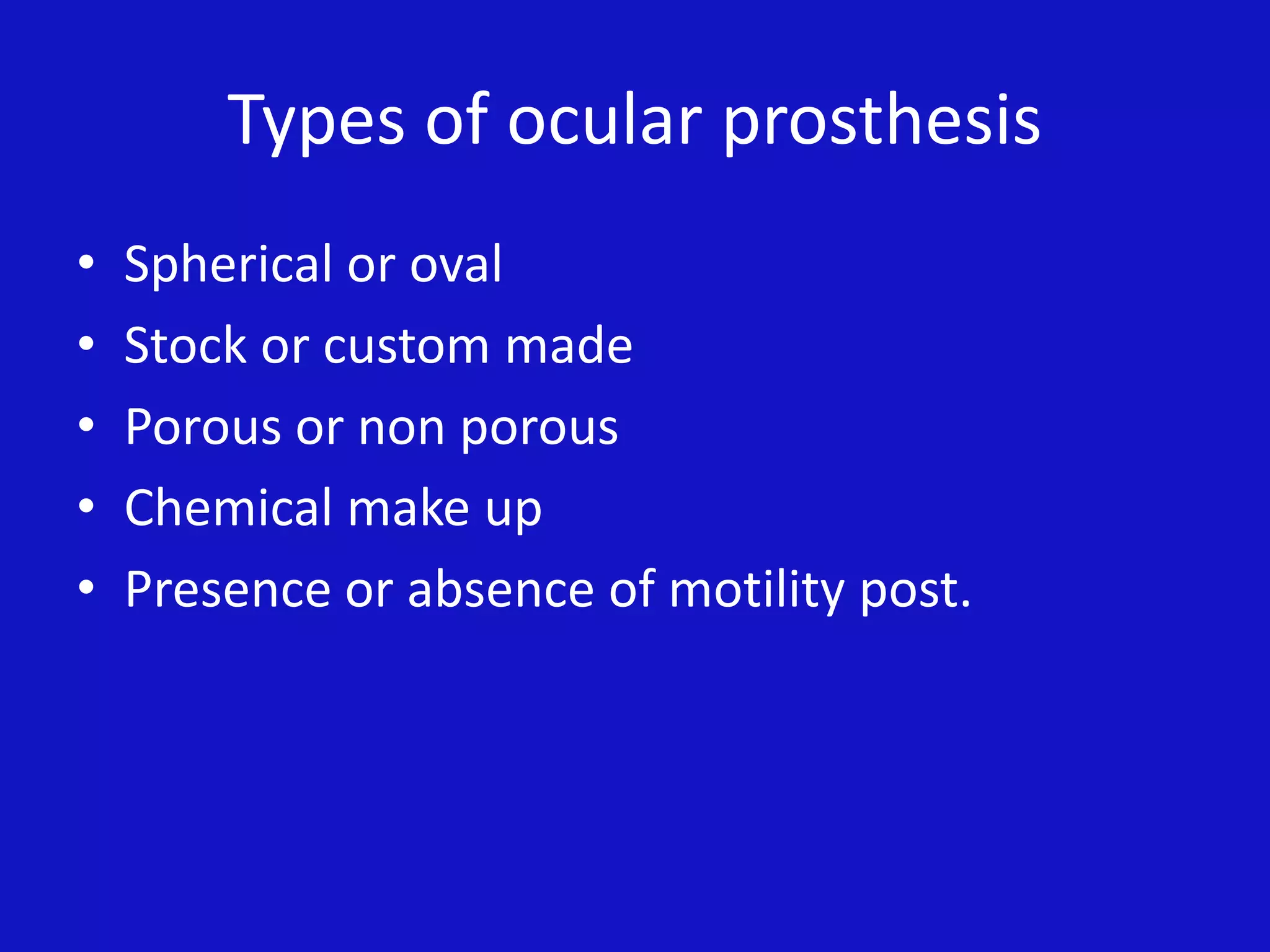 Types of ocular prosthesis
• Spherical or oval
• Stock or custom made
• Porous or non porous
• Chemical make up
• Presence or absence of motility post.
 