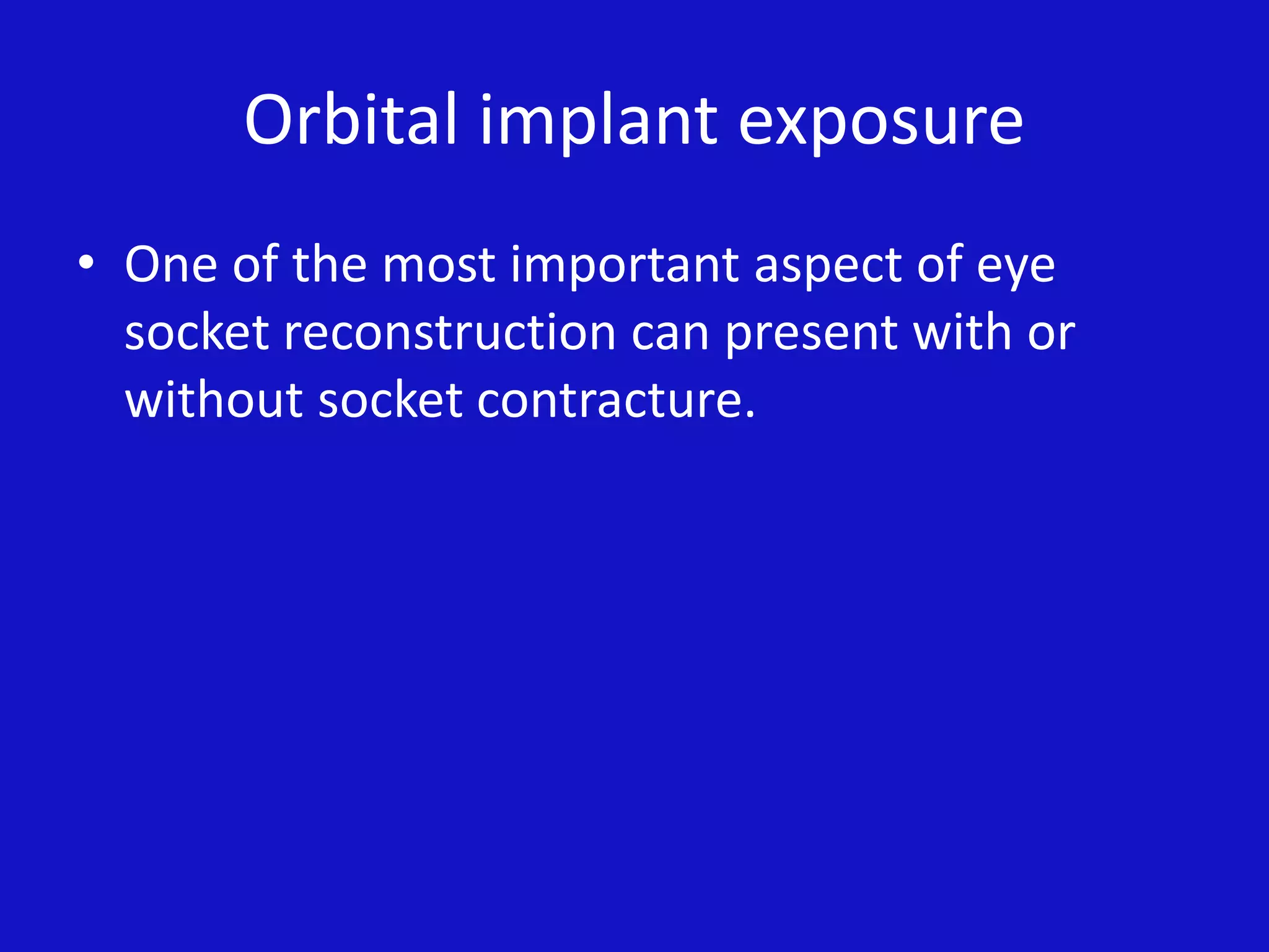 Orbital implant exposure
• One of the most important aspect of eye
socket reconstruction can present with or
without socket contracture.
 