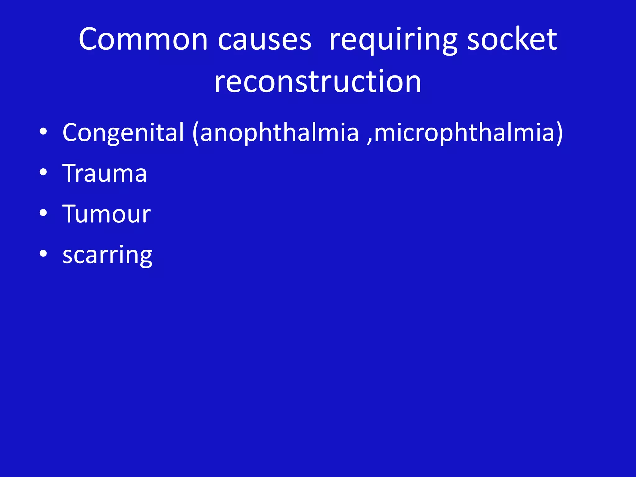 Common causes requiring socket
reconstruction
• Congenital (anophthalmia ,microphthalmia)
• Trauma
• Tumour
• scarring
 