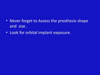 • Never forget to Assess the prosthesis shape
and size .
• Look for orbital implant exposure.
 
