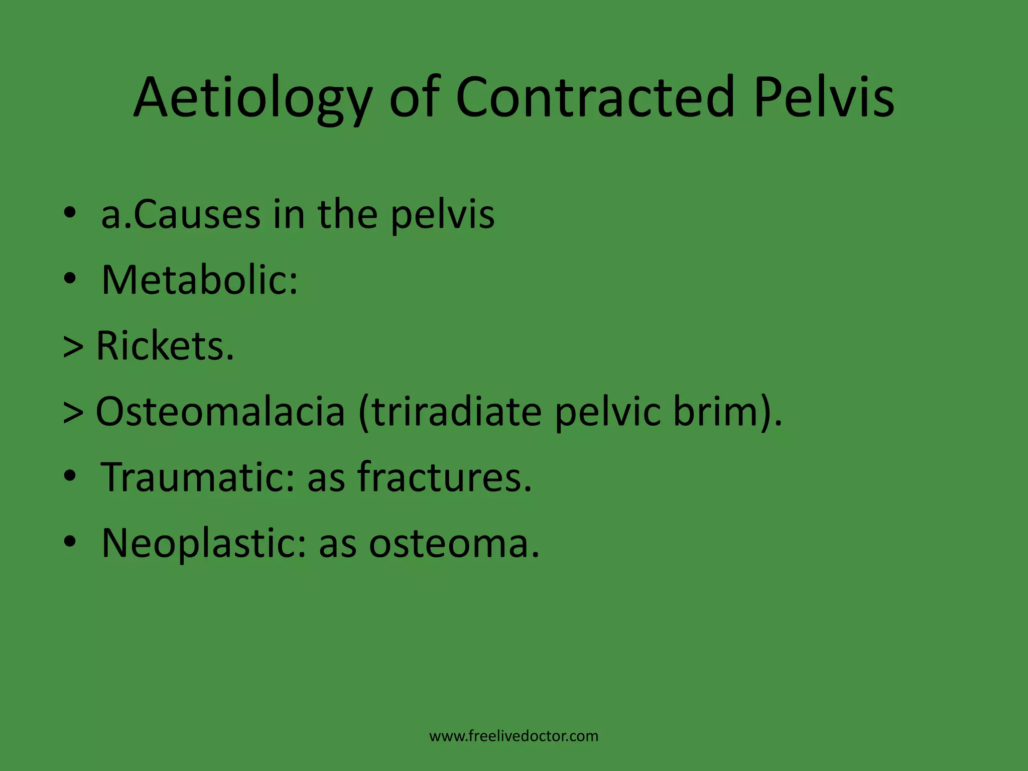 Aetiology of Contracted Pelvisa.Causes in the pelvisMetabolic:> Rickets.> Osteomalacia (triradiate pelvic brim).Traumatic: as fractures.Neoplastic: as osteoma.www.freelivedoctor.com