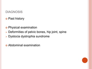 DIAGNOSIS
 Past history
 Physical examination
 Deformities of pelvic bones, hip joint, spine
 Dystocia dystrophia sundrome
 Abdominal examination
 