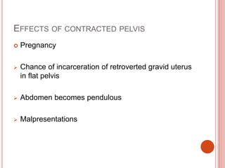 EFFECTS OF CONTRACTED PELVIS
 Pregnancy
 Chance of incarceration of retroverted gravid uterus
in flat pelvis
 Abdomen becomes pendulous
 Malpresentations
 