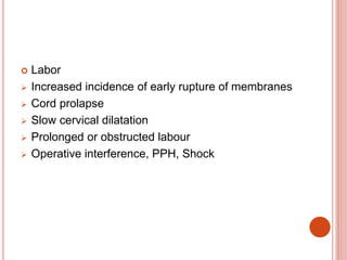  Labor
 Increased incidence of early rupture of membranes
 Cord prolapse
 Slow cervical dilatation
 Prolonged or obstructed labour
 Operative interference, PPH, Shock
 