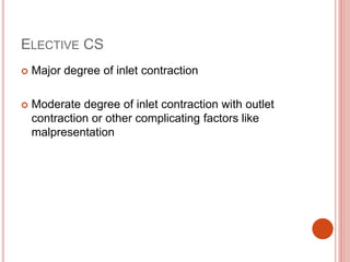 ELECTIVE CS
 Major degree of inlet contraction
 Moderate degree of inlet contraction with outlet
contraction or other complicating factors like
malpresentation
 