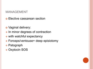 MANAGEMENT
 Elective caesarean section
 Vaginal delivery:
 In minor degrees of contraction
 with watchful expectancy
 Forceps/ventouse+ deep episiotomy
 Patograph
 Oxytocin SOS
 