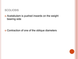 SCOLIOSIS
 Acetabulam is pushed inwards on the weight
bearing side
 Contraction of one of the oblique diameters
 