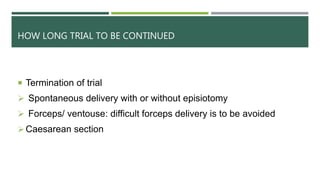 HOW LONG TRIAL TO BE CONTINUED
 Termination of trial
 Spontaneous delivery with or without episiotomy
 Forceps/ ventouse: difficult forceps delivery is to be avoided
Caesarean section
 