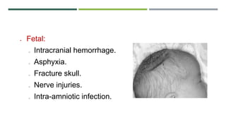  Fetal:
o Intracranial hemorrhage.
o Asphyxia.
o Fracture skull.
o Nerve injuries.
o Intra-amniotic infection.
 