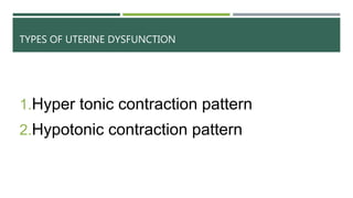 TYPES OF UTERINE DYSFUNCTION
1.Hyper tonic contraction pattern
2.Hypotonic contraction pattern
 