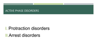 ACTIVE PHASE DISORDERS
I. Protraction disorders
II.Arrest disorders
 