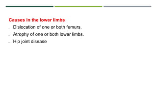 Causes in the lower limbs
 Dislocation of one or both femurs.
 Atrophy of one or both lower limbs.
 Hip joint disease
 
