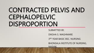 CONTRACTED PELVIS AND
CEPHALOPELVIC
DISPROPORTION
SUBMITTED BY,
DIKSHA S. WAGHMARE
3RD YEAR BASIC BSC. NURSING
BHONSALA INSTITUTE OF NURSING,
NASHIK.
 