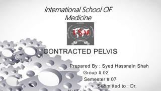 CONTRACTED PELVIS
Prepared By : Syed Hassnain Shah
Group # 02
Semester # 07
Submitted to : Dr.
 