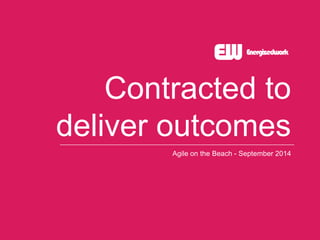 Contracted to 
deliver outcomes 
Agile on the Beach - September 2014 
 