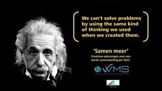 We can’t solve problems
by using the same kind
of thinking we used
when we created them.
‘Samen meer’
Creatieve oplossingen voor een
sterke samenwerking per 2015.
2 juli 2014
 