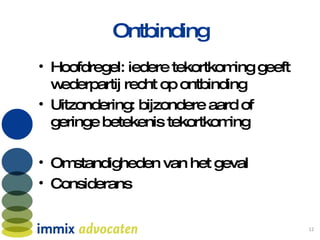 Ontbinding Hoofdregel: iedere tekortkoming geeft wederpartij recht op ontbinding Uitzondering: bijzondere aard of geringe betekenis tekortkoming Omstandigheden van het geval Considerans 