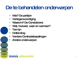 De te behandelen onderwerpen Wie? De partijen Vertegenwoordiging Waarom? De Considerans Wat, hoeveel, waar en wanneer? Termijn Ontbinding Verdere Contractsbepalingen Andere onderwerpen 
