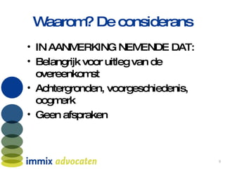 Waarom? De considerans IN AANMERKING NEMENDE DAT: Belangrijk voor uitleg van de overeenkomst Achtergronden, voorgeschiedenis, oogmerk Geen afspraken 