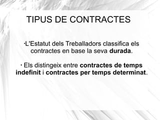 TIPUS DE CONTRACTES

     L'Estatut dels Treballadors classifica els
     •


       contractes en base la seva durada.
 •
   Els distingeix entre contractes de temps
indefinit i contractes per temps determinat.
 