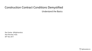 Construction Contract Conditions Demystified
Understand the Basics
Ravi Sankar @Rightvendors
Navi Mumbai, India
06th Dec 2017
 