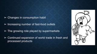 ➢ Changes in consumption habit
➢ Increasing number of fast-food outlets
➢ The growing role played by supermarkets
➢ Continued expansion of world trade in fresh and
processed products
 