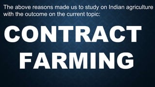 The above reasons made us to study on Indian agriculture
with the outcome on the current topic:
CONTRACT
FARMING
 