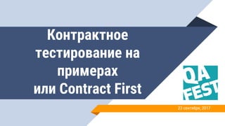 Контрактное
тестирование на
примерах
или Contract First
23 сентября, 2017
 