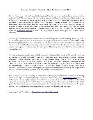 Contract Furniture – Create the Right Ambiance for Your Place
Does a swivel chair will look good in living room? Is that not a bar stool looks awkward in office
conference hall? Of course, this will show a disarrangement of furniture in the place. Right positioning
of furniture is as important as buying the right furniture. A house is furnished quite differently as
compared to any commercial or public place. The term "contract furniture" has been derived to
distinguish commercial furnishing from residential furnishing. The term contract of commercial
furniture includes furniture for frequently visited place like restaurants, hotels, bars, pub, corporate
building, government office and many other commercial places. It does not mean that there exist no
theme for commercial furniture at home. In study rooms or home office, you can use this kind of
furnishing.
The UK legislature has passed a Crib5 law for manufacturing commercial furnishing. According to this
law, contract furnishing must be manufactured in compliance with safety standards enforced by Crib5.
Buying the right furniture is not straightforward job. Since furniture is one of the heaviest investment,
you need to be careful to buy furnishing for your commercial premise. Besides, no one can afford from
time to time expenses on furnishing the same place. Therefore, make one time investment and buy
timeless furniture.
UK contract furniture can be used for both indoor as well as outdoor locations. To provide furnishing
for commercial places like resorts, bars, golf clubs, university halls, hotels, corporate buildings,
government offices and many other place, the manufacturer has to keep in mind the usability and
requirement of furniture. Based on usage, manufacturer can offer you many contemporary and
traditional options. The fabric and material used for manufacturing this type of furniture must
accommodate client's need like type of fabric, material used, design, color, style and durability of
furniture. Commercial places usually require same piece of furniture in large quantity. TO negotiate the
cost, it is recommended buying furniture in bulk from a wholesale supplier.
Prior to purchase, do some planning in terms of space, budget, type and quality of furniture. Next step
is to find the right and authorized vendor. Take some time find the right contract furniture supplier in
market who can be easily available. For this you can contact two or three vendors with healthy
reputation and history. Then, contact them personally by phone call or email and ask them for a free
quote. For final decision, you can ask companies for personal reference to contact with. A reputed
company will never hesitate to provide reference to some good suppliers in the town.
You can visit our Tweet Profile: https://twitter.com/ForestContract1
 