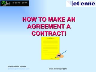 HOW TO MAKE AN AGREEMENT A CONTRACT! Steve Brown, Partner [email_address]   www.etiennelaw.com 