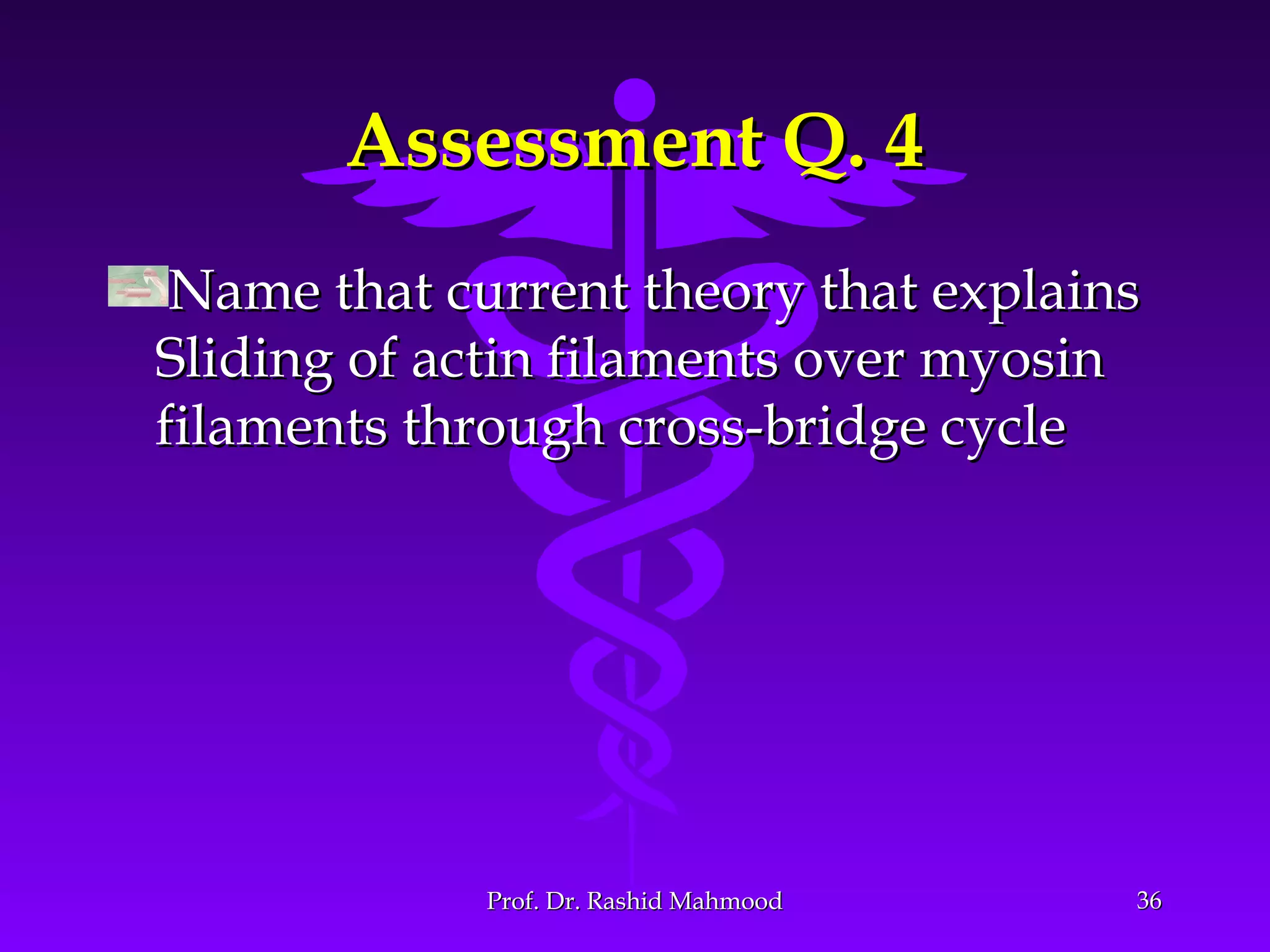 Assessment Q. 4Assessment Q. 4
Name that current theory that explainsName that current theory that explains
Sliding of actin filaments over myosinSliding of actin filaments over myosin
filaments through cross-bridge cyclefilaments through cross-bridge cycle
3636Prof. Dr. Rashid MahmoodProf. Dr. Rashid Mahmood
 