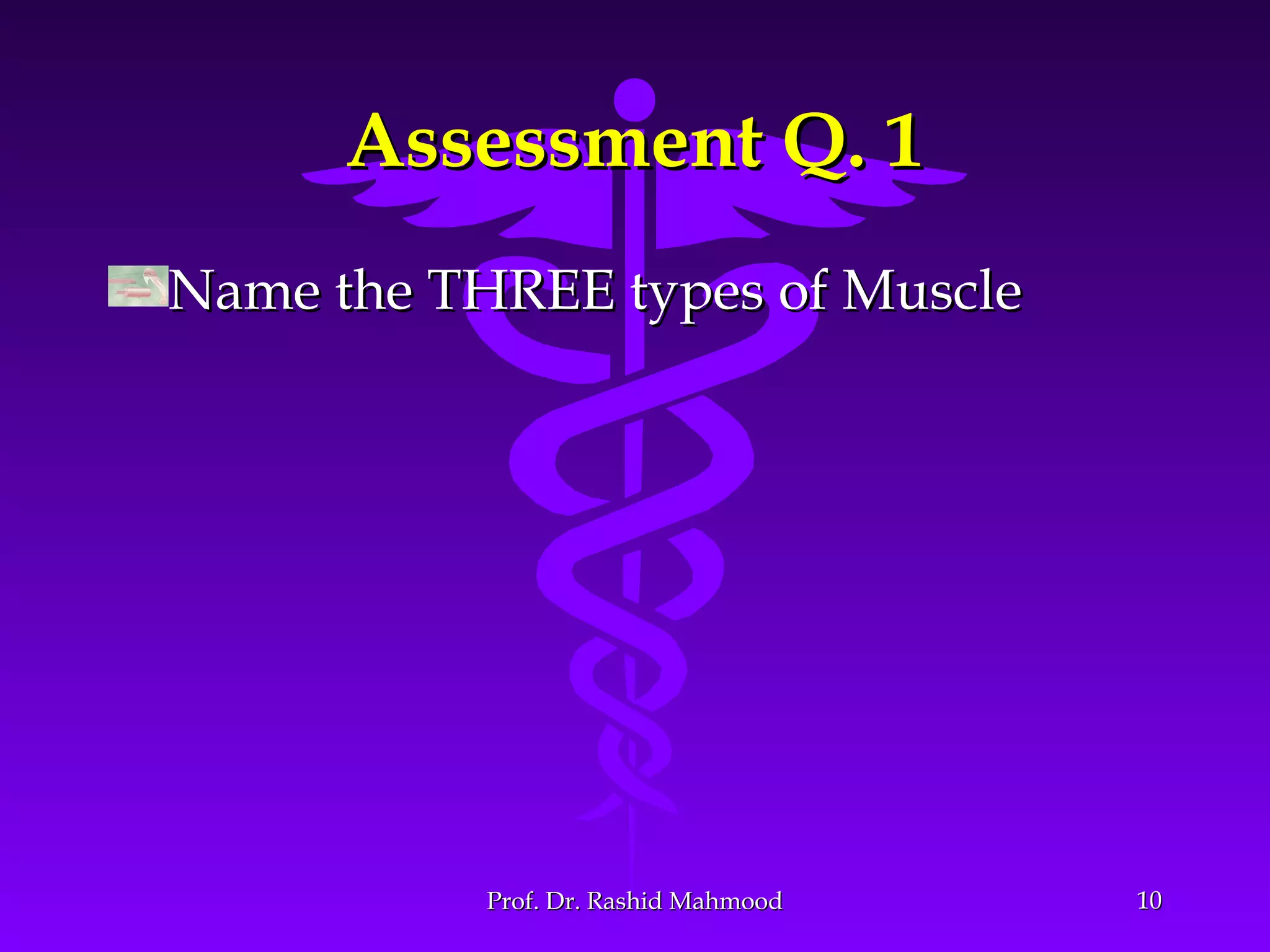 Assessment Q. 1Assessment Q. 1
Name the THREE types of MuscleName the THREE types of Muscle
1010Prof. Dr. Rashid MahmoodProf. Dr. Rashid Mahmood
 