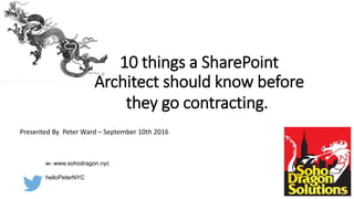 10 things a SharePoint
Architect should know before
they go contracting.
Presented By Peter Ward – September 10th 2016
w- www.sohodragon.nyc
helloPeterNYC
 