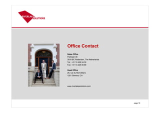 page 16
Office Contact
Sales Office
Parklaan 46
3016 BC Rotterdam, The Netherlands
Tel: +31 10 436 54 30
Fax: +31 10 225 06 89
Head Office
26, rue du Mont-Blanc
1201 Geneva, CH
www.riverlakesolutions.com
 